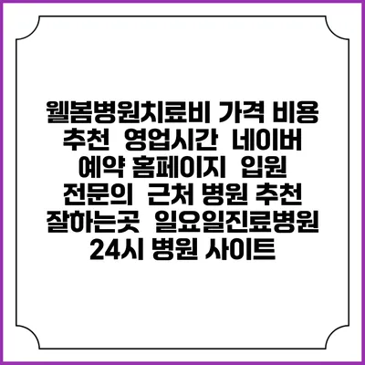 웰봄병원치료비 가격 비용 | 추천 | 영업시간 | 네이버 예약 홈페이지 | 입원 | 전문의 | 근처 병원 추천 잘하는곳 | 일요일진료병원 | 24시 병원 사이트
