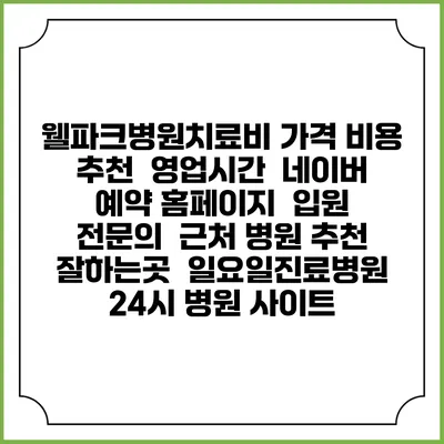 웰파크병원치료비 가격 비용 | 추천 | 영업시간 | 네이버 예약 홈페이지 | 입원 | 전문의 | 근처 병원 추천 잘하는곳 | 일요일진료병원 | 24시 병원 사이트
