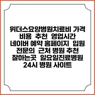 위더스요양병원치료비 가격 비용 | 추천 | 영업시간 | 네이버 예약 홈페이지 | 입원 | 전문의 | 근처 병원 추천 잘하는곳 | 일요일진료병원 | 24시 병원 사이트