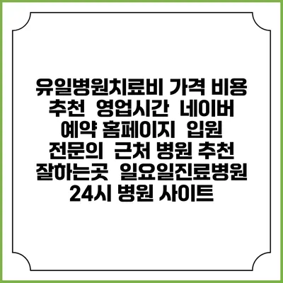 유일병원치료비 가격 비용 | 추천 | 영업시간 | 네이버 예약 홈페이지 | 입원 | 전문의 | 근처 병원 추천 잘하는곳 | 일요일진료병원 | 24시 병원 사이트
