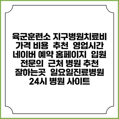 육군훈련소 지구병원치료비 가격 비용 | 추천 | 영업시간 | 네이버 예약 홈페이지 | 입원 | 전문의 | 근처 병원 추천 잘하는곳 | 일요일진료병원 | 24시 병원 사이트