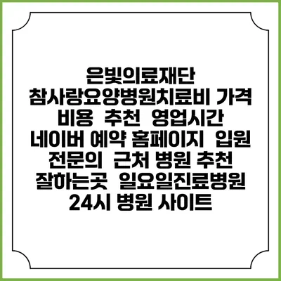 은빛의료재단 참사랑요양병원치료비 가격 비용 | 추천 | 영업시간 | 네이버 예약 홈페이지 | 입원 | 전문의 | 근처 병원 추천 잘하는곳 | 일요일진료병원 | 24시 병원 사이트