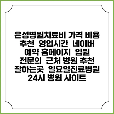 은성병원치료비 가격 비용 | 추천 | 영업시간 | 네이버 예약 홈페이지 | 입원 | 전문의 | 근처 병원 추천 잘하는곳 | 일요일진료병원 | 24시 병원 사이트