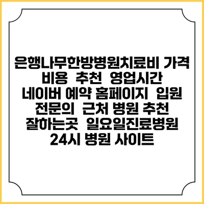 은행나무한방병원치료비 가격 비용 | 추천 | 영업시간 | 네이버 예약 홈페이지 | 입원 | 전문의 | 근처 병원 추천 잘하는곳 | 일요일진료병원 | 24시 병원 사이트