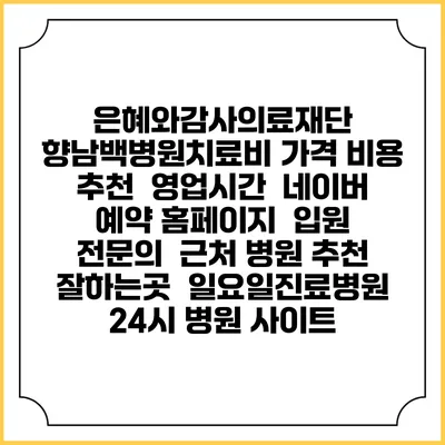은혜와감사의료재단 향남백병원치료비 가격 비용 | 추천 | 영업시간 | 네이버 예약 홈페이지 | 입원 | 전문의 | 근처 병원 추천 잘하는곳 | 일요일진료병원 | 24시 병원 사이트