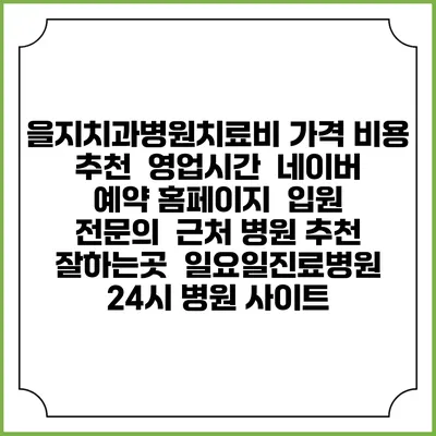 을지치과병원치료비 가격 비용 | 추천 | 영업시간 | 네이버 예약 홈페이지 | 입원 | 전문의 | 근처 병원 추천 잘하는곳 | 일요일진료병원 | 24시 병원 사이트