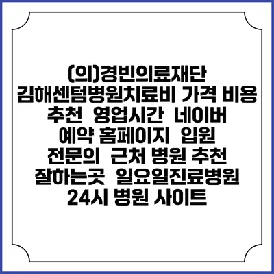 (의)경빈의료재단 김해센텀병원치료비 가격 비용 | 추천 | 영업시간 | 네이버 예약 홈페이지 | 입원 | 전문의 | 근처 병원 추천 잘하는곳 | 일요일진료병원 | 24시 병원 사이트