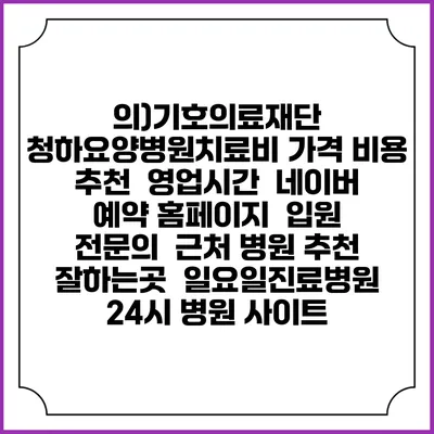 의)기호의료재단 청하요양병원치료비 가격 비용 | 추천 | 영업시간 | 네이버 예약 홈페이지 | 입원 | 전문의 | 근처 병원 추천 잘하는곳 | 일요일진료병원 | 24시 병원 사이트