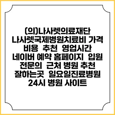 (의)나사렛의료재단 나사렛국제병원치료비 가격 비용 | 추천 | 영업시간 | 네이버 예약 홈페이지 | 입원 | 전문의 | 근처 병원 추천 잘하는곳 | 일요일진료병원 | 24시 병원 사이트