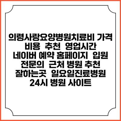 의령사랑요양병원치료비 가격 비용 | 추천 | 영업시간 | 네이버 예약 홈페이지 | 입원 | 전문의 | 근처 병원 추천 잘하는곳 | 일요일진료병원 | 24시 병원 사이트