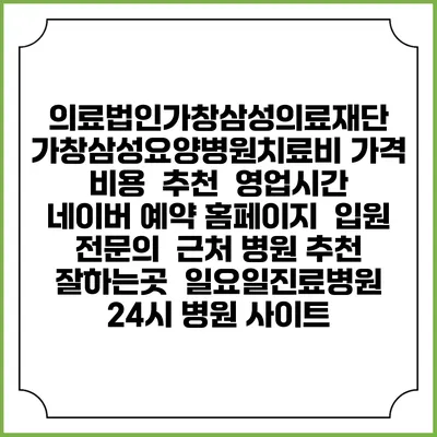 의료법인가창삼성의료재단 가창삼성요양병원치료비 가격 비용 | 추천 | 영업시간 | 네이버 예약 홈페이지 | 입원 | 전문의 | 근처 병원 추천 잘하는곳 | 일요일진료병원 | 24시 병원 사이트