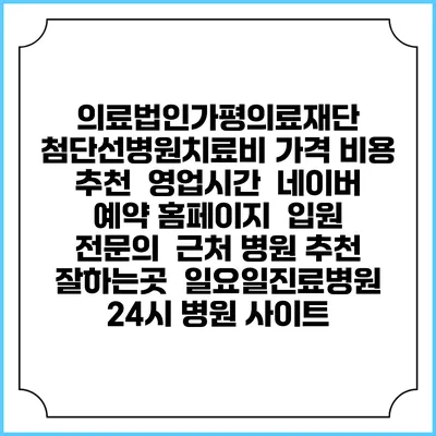 의료법인가평의료재단 첨단선병원치료비 가격 비용 | 추천 | 영업시간 | 네이버 예약 홈페이지 | 입원 | 전문의 | 근처 병원 추천 잘하는곳 | 일요일진료병원 | 24시 병원 사이트