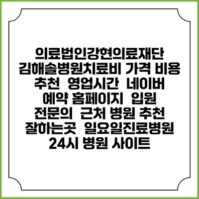 의료법인강현의료재단 김해솔병원치료비 가격 비용 | 추천 | 영업시간 | 네이버 예약 홈페이지 | 입원 | 전문의 | 근처 병원 추천 잘하는곳 | 일요일진료병원 | 24시 병원 사이트