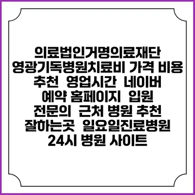의료법인거명의료재단 영광기독병원치료비 가격 비용 | 추천 | 영업시간 | 네이버 예약 홈페이지 | 입원 | 전문의 | 근처 병원 추천 잘하는곳 | 일요일진료병원 | 24시 병원 사이트