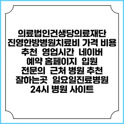 의료법인건생당의료재단 진영한방병원치료비 가격 비용 | 추천 | 영업시간 | 네이버 예약 홈페이지 | 입원 | 전문의 | 근처 병원 추천 잘하는곳 | 일요일진료병원 | 24시 병원 사이트