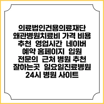 의료법인건용의료재단 왜관병원치료비 가격 비용 | 추천 | 영업시간 | 네이버 예약 홈페이지 | 입원 | 전문의 | 근처 병원 추천 잘하는곳 | 일요일진료병원 | 24시 병원 사이트