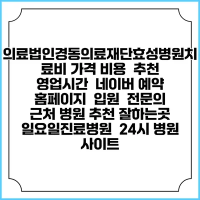 의료법인경동의료재단효성병원치료비 가격 비용 | 추천 | 영업시간 | 네이버 예약 홈페이지 | 입원 | 전문의 | 근처 병원 추천 잘하는곳 | 일요일진료병원 | 24시 병원 사이트