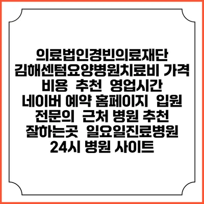 의료법인경빈의료재단 김해센텀요양병원치료비 가격 비용 | 추천 | 영업시간 | 네이버 예약 홈페이지 | 입원 | 전문의 | 근처 병원 추천 잘하는곳 | 일요일진료병원 | 24시 병원 사이트