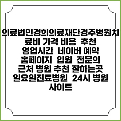 의료법인경희의료재단경주병원치료비 가격 비용 | 추천 | 영업시간 | 네이버 예약 홈페이지 | 입원 | 전문의 | 근처 병원 추천 잘하는곳 | 일요일진료병원 | 24시 병원 사이트
