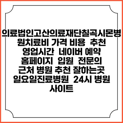 의료법인고산의료재단칠곡시몬병원치료비 가격 비용 | 추천 | 영업시간 | 네이버 예약 홈페이지 | 입원 | 전문의 | 근처 병원 추천 잘하는곳 | 일요일진료병원 | 24시 병원 사이트