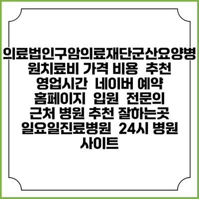 의료법인구암의료재단군산요양병원치료비 가격 비용 | 추천 | 영업시간 | 네이버 예약 홈페이지 | 입원 | 전문의 | 근처 병원 추천 잘하는곳 | 일요일진료병원 | 24시 병원 사이트