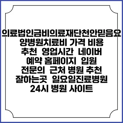 의료법인금비의료재단천안믿음요양병원치료비 가격 비용 | 추천 | 영업시간 | 네이버 예약 홈페이지 | 입원 | 전문의 | 근처 병원 추천 잘하는곳 | 일요일진료병원 | 24시 병원 사이트