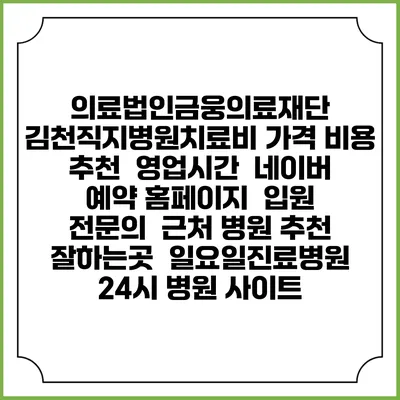 의료법인금웅의료재단 김천직지병원치료비 가격 비용 | 추천 | 영업시간 | 네이버 예약 홈페이지 | 입원 | 전문의 | 근처 병원 추천 잘하는곳 | 일요일진료병원 | 24시 병원 사이트