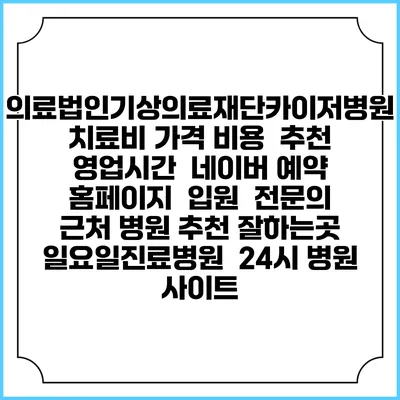 의료법인기상의료재단카이저병원치료비 가격 비용 | 추천 | 영업시간 | 네이버 예약 홈페이지 | 입원 | 전문의 | 근처 병원 추천 잘하는곳 | 일요일진료병원 | 24시 병원 사이트
