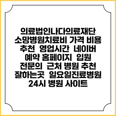 의료법인나다의료재단 소망병원치료비 가격 비용 | 추천 | 영업시간 | 네이버 예약 홈페이지 | 입원 | 전문의 | 근처 병원 추천 잘하는곳 | 일요일진료병원 | 24시 병원 사이트