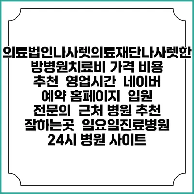 의료법인나사렛의료재단나사렛한방병원치료비 가격 비용 | 추천 | 영업시간 | 네이버 예약 홈페이지 | 입원 | 전문의 | 근처 병원 추천 잘하는곳 | 일요일진료병원 | 24시 병원 사이트