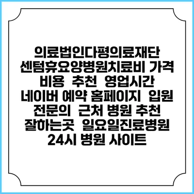 의료법인다평의료재단 센텀휴요양병원치료비 가격 비용 | 추천 | 영업시간 | 네이버 예약 홈페이지 | 입원 | 전문의 | 근처 병원 추천 잘하는곳 | 일요일진료병원 | 24시 병원 사이트