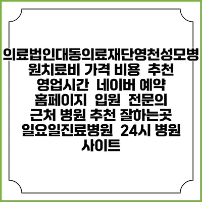 의료법인대동의료재단영천성모병원치료비 가격 비용 | 추천 | 영업시간 | 네이버 예약 홈페이지 | 입원 | 전문의 | 근처 병원 추천 잘하는곳 | 일요일진료병원 | 24시 병원 사이트