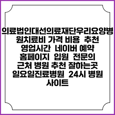 의료법인대선의료재단우리요양병원치료비 가격 비용 | 추천 | 영업시간 | 네이버 예약 홈페이지 | 입원 | 전문의 | 근처 병원 추천 잘하는곳 | 일요일진료병원 | 24시 병원 사이트