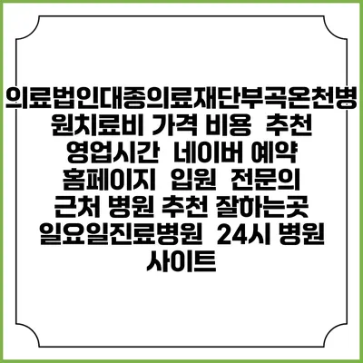 의료법인대종의료재단부곡온천병원치료비 가격 비용 | 추천 | 영업시간 | 네이버 예약 홈페이지 | 입원 | 전문의 | 근처 병원 추천 잘하는곳 | 일요일진료병원 | 24시 병원 사이트