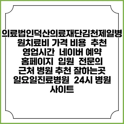 의료법인덕산의료재단김천제일병원치료비 가격 비용 | 추천 | 영업시간 | 네이버 예약 홈페이지 | 입원 | 전문의 | 근처 병원 추천 잘하는곳 | 일요일진료병원 | 24시 병원 사이트