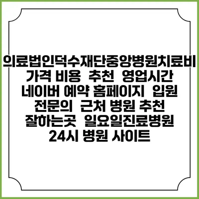 의료법인덕수재단중앙병원치료비 가격 비용 | 추천 | 영업시간 | 네이버 예약 홈페이지 | 입원 | 전문의 | 근처 병원 추천 잘하는곳 | 일요일진료병원 | 24시 병원 사이트
