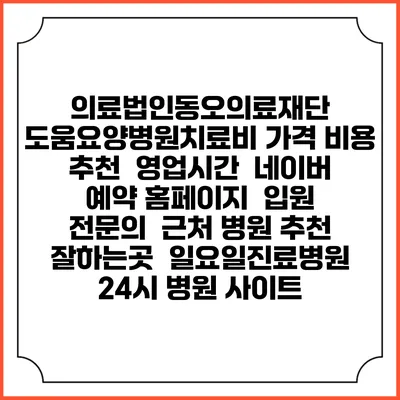 의료법인동오의료재단 도움요양병원치료비 가격 비용 | 추천 | 영업시간 | 네이버 예약 홈페이지 | 입원 | 전문의 | 근처 병원 추천 잘하는곳 | 일요일진료병원 | 24시 병원 사이트