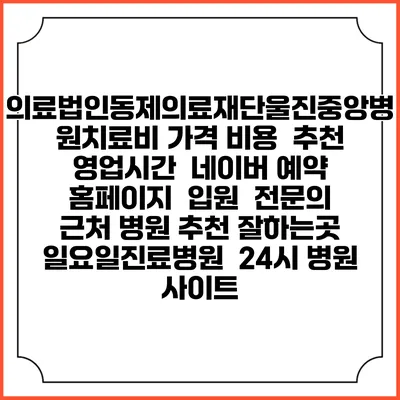 의료법인동제의료재단울진중앙병원치료비 가격 비용 | 추천 | 영업시간 | 네이버 예약 홈페이지 | 입원 | 전문의 | 근처 병원 추천 잘하는곳 | 일요일진료병원 | 24시 병원 사이트