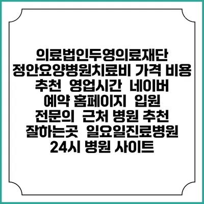 의료법인두영의료재단 정안요양병원치료비 가격 비용 | 추천 | 영업시간 | 네이버 예약 홈페이지 | 입원 | 전문의 | 근처 병원 추천 잘하는곳 | 일요일진료병원 | 24시 병원 사이트