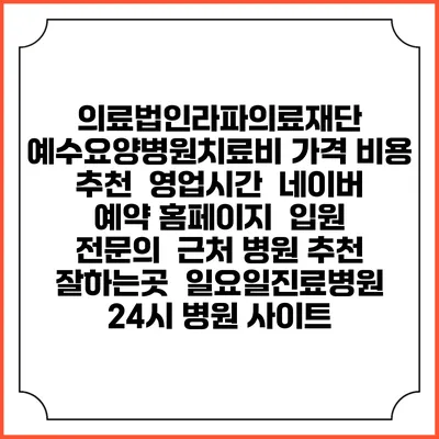 의료법인라파의료재단 예수요양병원치료비 가격 비용 | 추천 | 영업시간 | 네이버 예약 홈페이지 | 입원 | 전문의 | 근처 병원 추천 잘하는곳 | 일요일진료병원 | 24시 병원 사이트