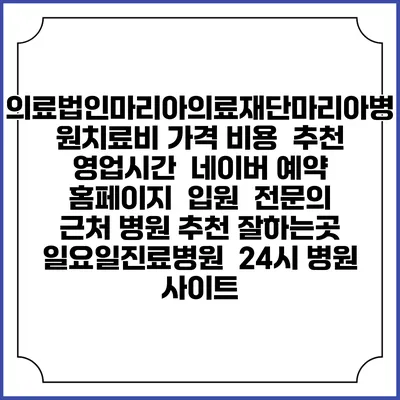 의료법인마리아의료재단마리아병원치료비 가격 비용 | 추천 | 영업시간 | 네이버 예약 홈페이지 | 입원 | 전문의 | 근처 병원 추천 잘하는곳 | 일요일진료병원 | 24시 병원 사이트