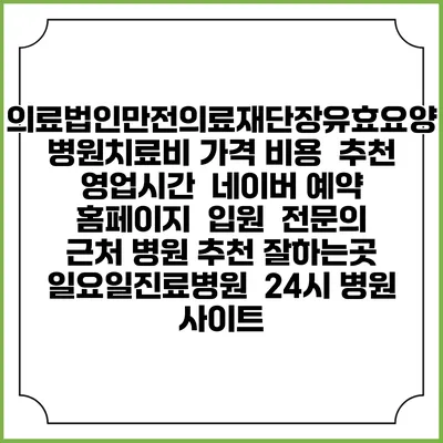 의료법인만전의료재단장유효요양병원치료비 가격 비용 | 추천 | 영업시간 | 네이버 예약 홈페이지 | 입원 | 전문의 | 근처 병원 추천 잘하는곳 | 일요일진료병원 | 24시 병원 사이트