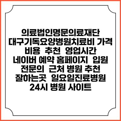 의료법인명문의료재단 대구기독요양병원치료비 가격 비용 | 추천 | 영업시간 | 네이버 예약 홈페이지 | 입원 | 전문의 | 근처 병원 추천 잘하는곳 | 일요일진료병원 | 24시 병원 사이트