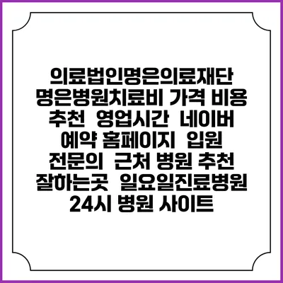 의료법인명은의료재단 명은병원치료비 가격 비용 | 추천 | 영업시간 | 네이버 예약 홈페이지 | 입원 | 전문의 | 근처 병원 추천 잘하는곳 | 일요일진료병원 | 24시 병원 사이트