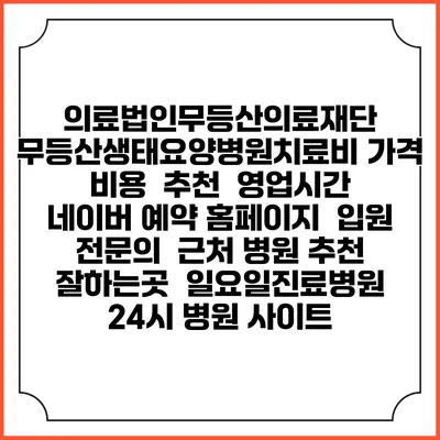 의료법인무등산의료재단 무등산생태요양병원치료비 가격 비용 | 추천 | 영업시간 | 네이버 예약 홈페이지 | 입원 | 전문의 | 근처 병원 추천 잘하는곳 | 일요일진료병원 | 24시 병원 사이트