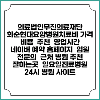 의료법인무진의료재단 화순현대요양병원치료비 가격 비용 | 추천 | 영업시간 | 네이버 예약 홈페이지 | 입원 | 전문의 | 근처 병원 추천 잘하는곳 | 일요일진료병원 | 24시 병원 사이트