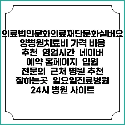 의료법인문화의료재단문화실버요양병원치료비 가격 비용 | 추천 | 영업시간 | 네이버 예약 홈페이지 | 입원 | 전문의 | 근처 병원 추천 잘하는곳 | 일요일진료병원 | 24시 병원 사이트