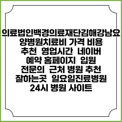 의료법인백경의료재단김해강남요양병원치료비 가격 비용 | 추천 | 영업시간 | 네이버 예약 홈페이지 | 입원 | 전문의 | 근처 병원 추천 잘하는곳 | 일요일진료병원 | 24시 병원 사이트