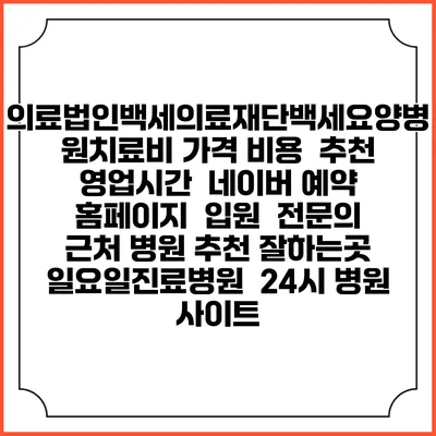 의료법인백세의료재단백세요양병원치료비 가격 비용 | 추천 | 영업시간 | 네이버 예약 홈페이지 | 입원 | 전문의 | 근처 병원 추천 잘하는곳 | 일요일진료병원 | 24시 병원 사이트