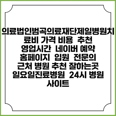 의료법인범곡의료재단제일병원치료비 가격 비용 | 추천 | 영업시간 | 네이버 예약 홈페이지 | 입원 | 전문의 | 근처 병원 추천 잘하는곳 | 일요일진료병원 | 24시 병원 사이트